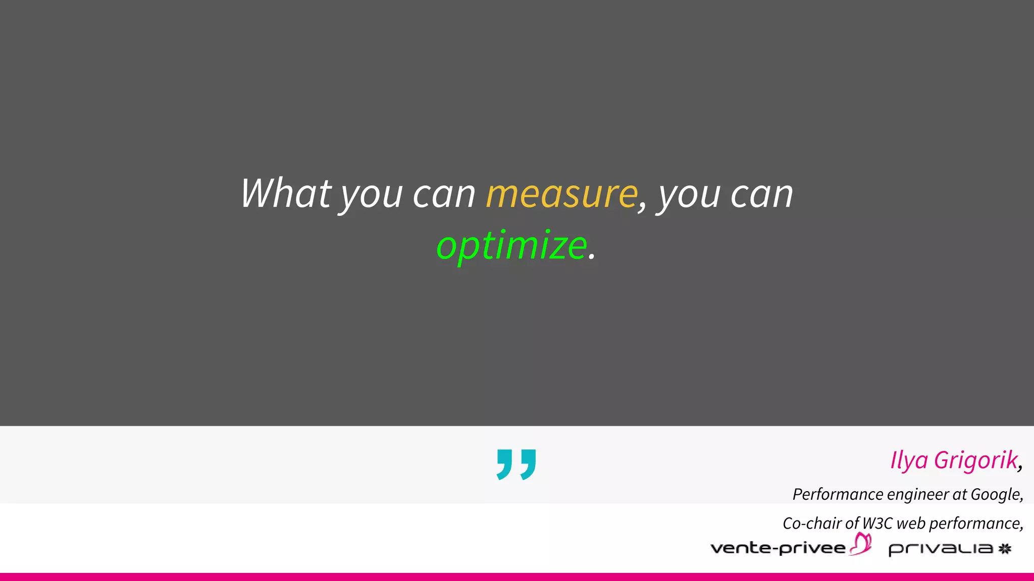 ”
What you can measure, you can
optimize.
Ilya Grigorik,
Performance engineer at Google,
Co-chair of W3C web performance,
 