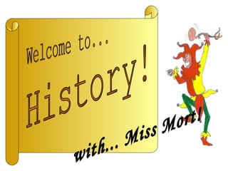 Welcome to... History! with... Miss Mort! 