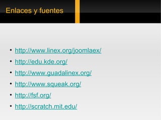 Enlaces y fuentes http://www.linex.org/joomlaex/ http://edu.kde.org/ http://www.guadalinex.org/ http://www.squeak.org/ http://fsf.org/ http://scratch.mit.edu/ 