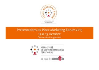 Présentations	
  du	
  Place	
  Marketing	
  Forum	
  2013	
  
14	
  &	
  15	
  Octobre	
  
Centre	
  des	
  Congrès	
  Aix	
  	
  
 