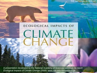 A presentation developed by the National Academy of Sciences based on its report  Ecological Impacts of Climate Change  (2009):   www.nas.edu/climatechange .  National Academy of Sciences National Academy of Engineering Institute of Medicine National Research Council 