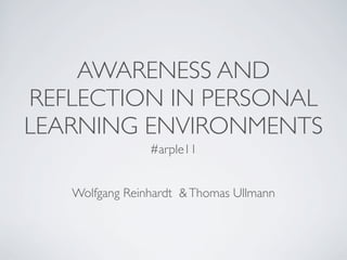 AWARENESS AND
REFLECTION IN PERSONAL
LEARNING ENVIRONMENTS
                #arple11


   Wolfgang Reinhardt & Thomas Ullmann
 