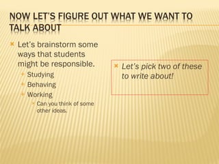 Let ’s brainstorm some ways that students might be responsible. Studying Behaving Working Can you think of some other ideas. Let ’s pick two of these to write about! 