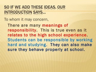 To whom it may concern, There are many  meanings of responsibility .  This is true even as it  relates to the high school experience .  Students can be responsible by working hard and studying.  They can also make sure they behave properly at school. 