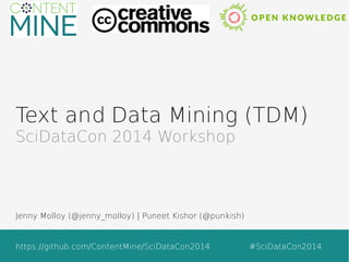 Text and Data Mining (TDM) 
SciDataCon 2014 Workshop 
Jenny Molloy (@jenny_molloy) | Puneet Kishor (@punkish) 
https://github.com/ContentMine/SciDataCon2014 #SciDataCon2014 
 