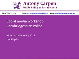 Antony Carpen
Public Policy & Social Media
Tel: 07779 205270 Email: antonycarpen@gmail.com Web: http://antonycarpen.co.uk
Social media workshop
Cambridgeshire Police
Monday 23 February 2015
Huntingdon
 