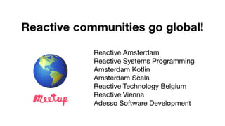 Reactive Amsterdam

Reactive Systems Programming

Amsterdam Kotlin

Amsterdam Scala

Reactive Technology Belgium 

Reactive Vienna

Adesso Software Development
Reactive communities go global!
🌎
 