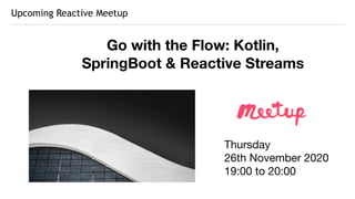 Upcoming Reactive Meetup
Go with the Flow: Kotlin,
SpringBoot & Reactive Streams
Thursday

26th November 2020

19:00 to 20:00
 