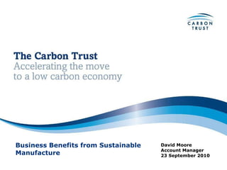 David Moore Account Manager 23 September 2010 Business Benefits from Sustainable Manufacture 