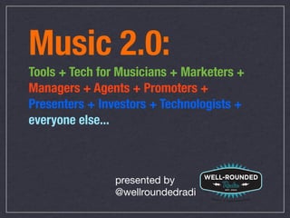 Music 2.0:
Tools + Tech for Musicians + Marketers +
Managers + Agents + Promoters +
Presenters + Investors + Technologists +
everyone else...



                presented by
                @wellroundedradi
 