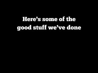 Here’s some of the
good stuff we’ve done
 