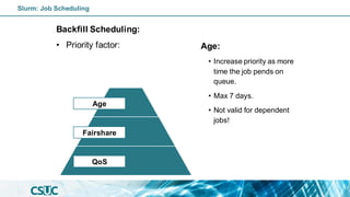 Backfill Scheduling:
• Priority factor: Age:
• Increase priority as more
time the job pends on
queue.
• Max 7 days.
• Not valid for dependent
jobs!
QoS
Fairshare
Age
Slurm: Job Scheduling
 
