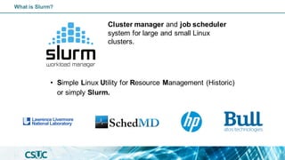 • Simple Linux Utility for Resource Management (Historic)
or simply Slurm.
Cluster manager and job scheduler
system for large and small Linux
clusters.
What is Slurm?
 
