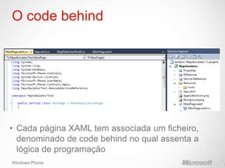 O code behind




• Cada página XAML tem associada um ficheiro,
  denominado de code behind no qual assenta a
  lógica de programação
                                                17
Windows Phone                                        1
 