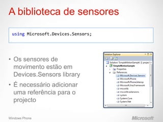 A biblioteca de sensores

 using Microsoft.Devices.Sensors;




• Os sensores de
  movimento estão em
  Devices.Sensors library
• É necessário adicionar
  uma referência para o
  projecto

Windows Phone
 