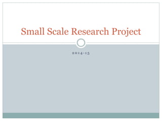 2 0 1 4 - 1 5
Small Scale Research Project
 