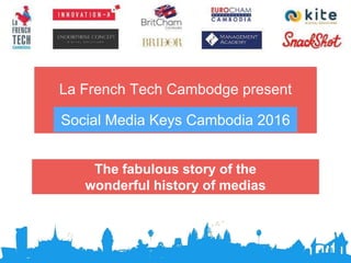 La French Tech Cambodge present
The fabulous story of the
wonderful history of medias
Social Media Keys Cambodia 2016
 