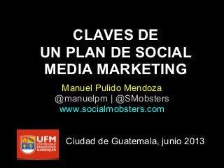 CLAVES DE
UN PLAN DE SOCIAL
MEDIA MARKETING
Manuel Pulido Mendoza
@manuelpm | @SMobsters
www.socialmobsters.com
Ciudad de Guatemala, junio 2013
 