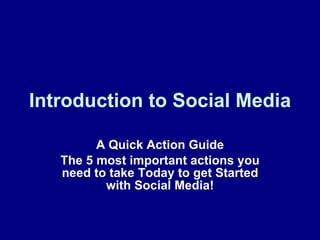 Introduction to Social Media A Quick Action Guide The 5 most important actions you need to take Today to get Started with Social Media! 