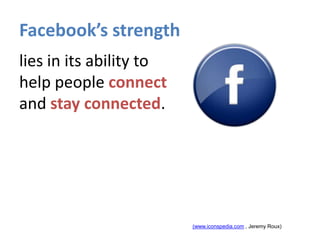 Facebook’s strength <br />lies in its ability to help people connect and stay connected.<br />(www.iconspedia.com , Jeremy...
