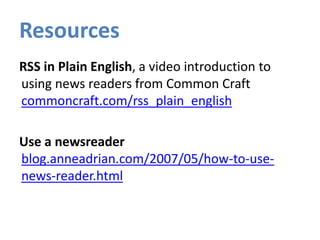 Resources<br />RSS in Plain English, a video introduction to using news readers from Common Craft commoncraft.com/rss_plai...