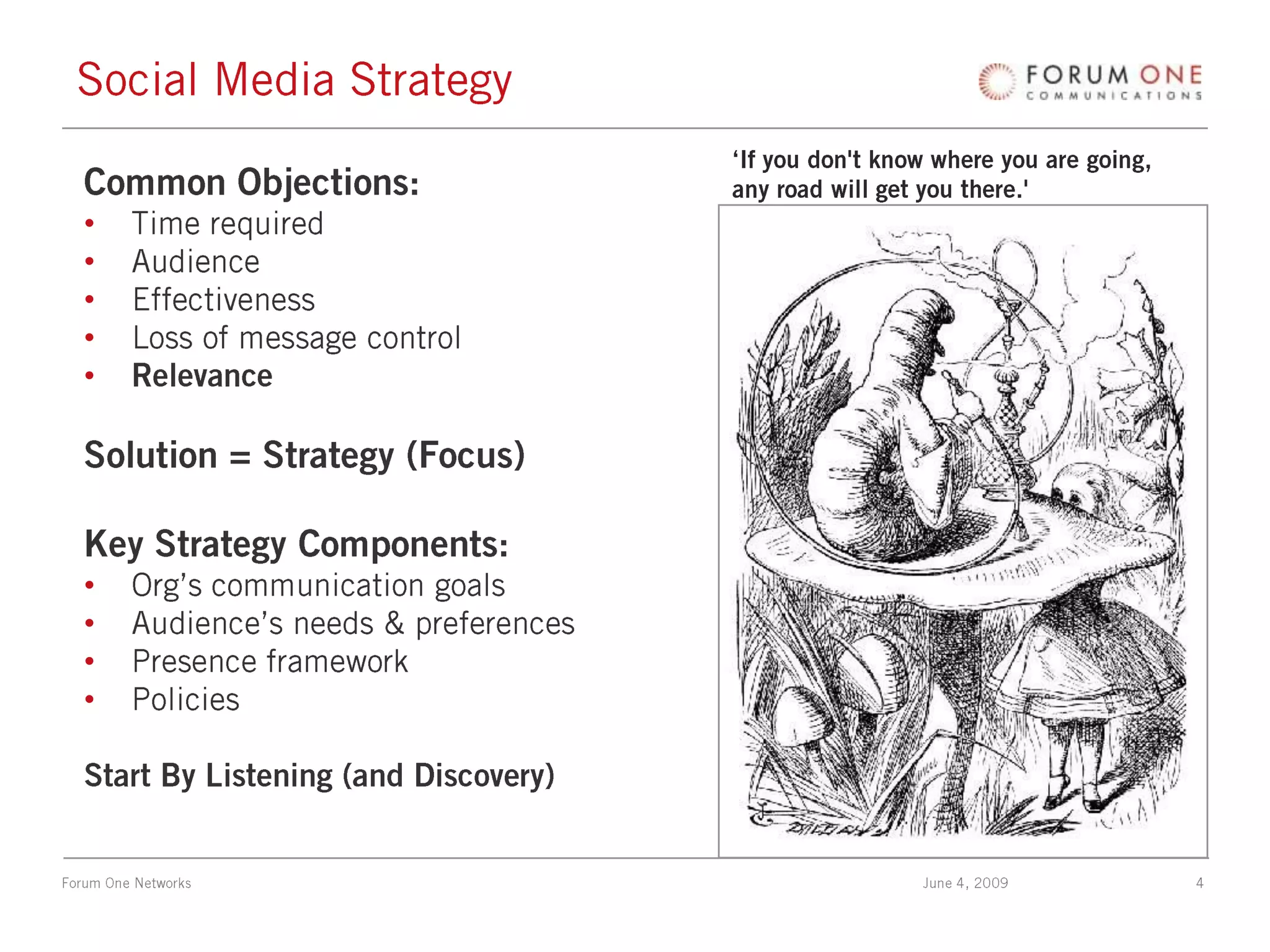 Social Media Strategy‘If you don't know where you are going,any road will get you there.'Common Objections:Time requiredAudienceEffectivenessLoss of message controlRelevanceSolution = Strategy (Focus)Key Strategy Components:Org’s communication goalsAudience’s needs & preferencesPresence frameworkPolicies Start By Listening (and Discovery)