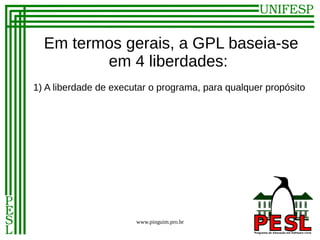 Em termos gerais, a GPL baseia-se
         em 4 liberdades:
1) A liberdade de executar o programa, para qualquer propósito




                       www.pinguim.pro.br
 
