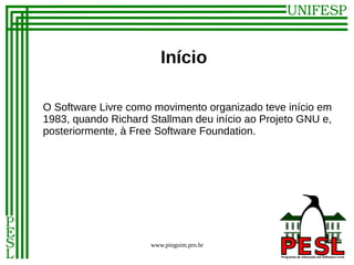 Início

O Software Livre como movimento organizado teve início em
1983, quando Richard Stallman deu início ao Projeto GNU e,
posteriormente, à Free Software Foundation.




                     www.pinguim.pro.br
 