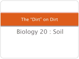 The “Dirt” on Dirt

Biology 20 : Soil
 