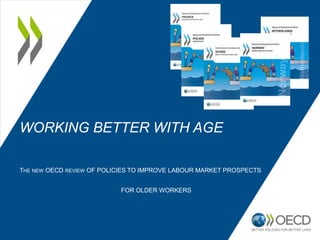 WORKING BETTER WITH AGE
THE NEW OECD REVIEW OF POLICIES TO IMPROVE LABOUR MARKET PROSPECTS
FOR OLDER WORKERS
 