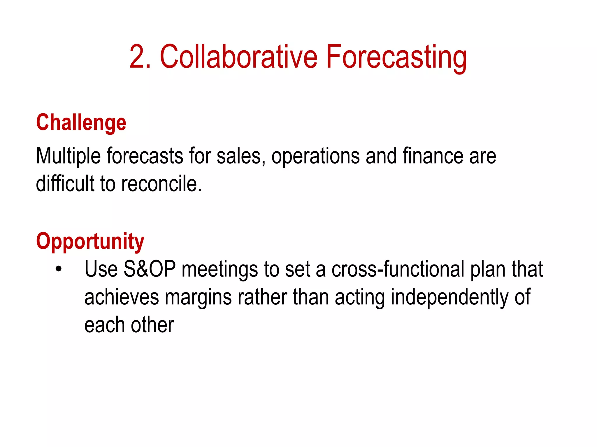2. Collaborative Forecasting
Challenge
Multiple forecasts for sales, operations and finance are
difficult to reconcile.
Opportunity
• Use S&OP meetings to set a cross-functional plan that
achieves margins rather than acting independently of
each other
 