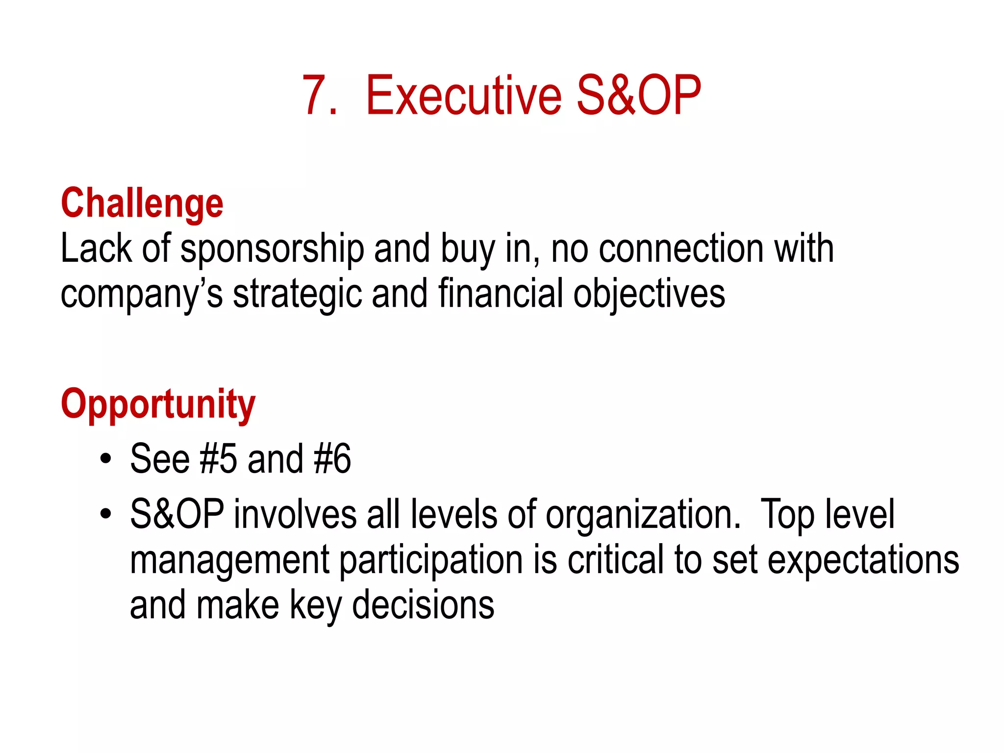 7. Executive S&OP
Challenge
Lack of sponsorship and buy in, no connection with
company’s strategic and financial objectives
Opportunity
• See #5 and #6
• S&OP involves all levels of organization. Top level
management participation is critical to set expectations
and make key decisions
 