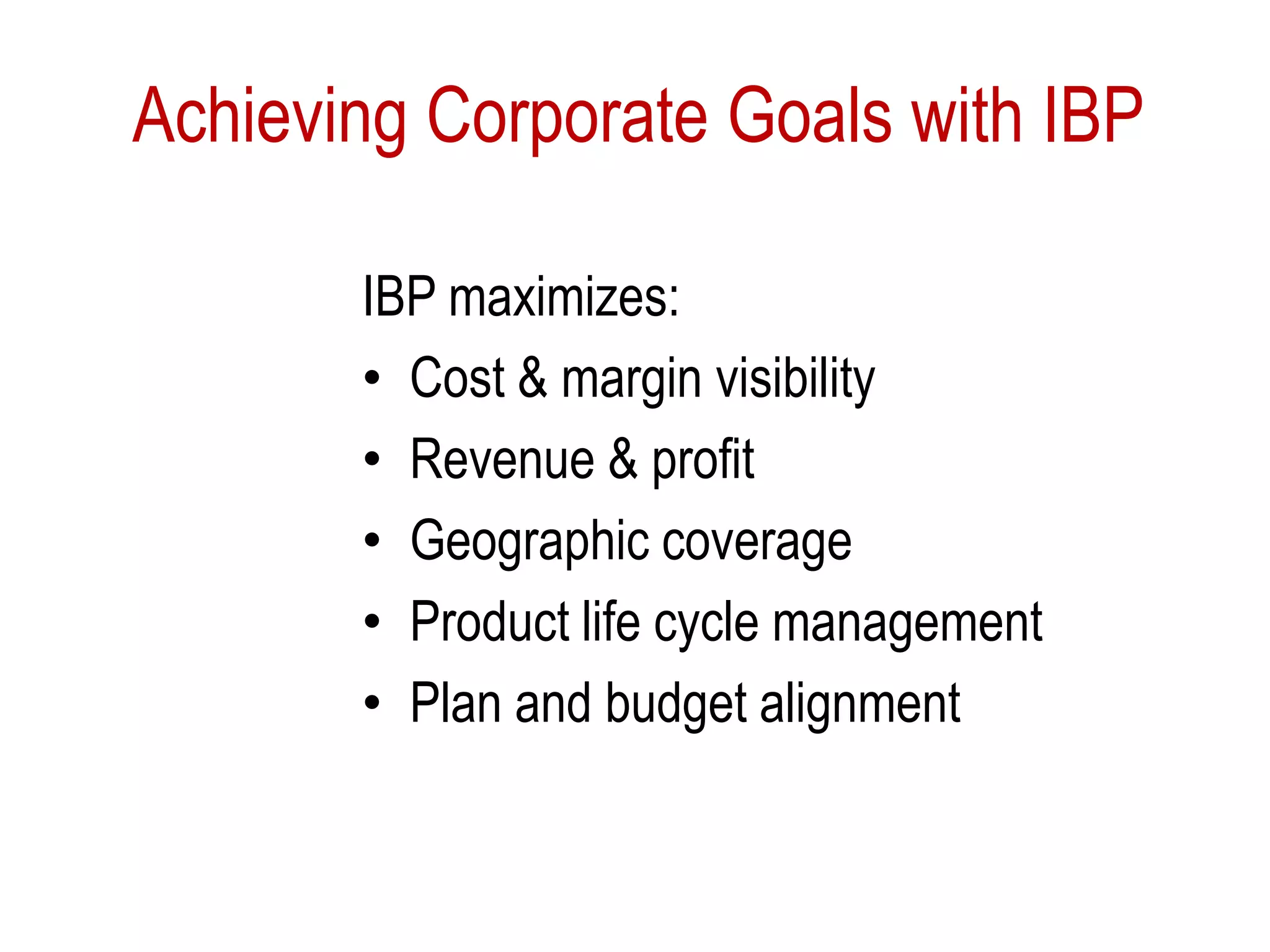 Achieving Corporate Goals with IBP
IBP maximizes:
• Cost & margin visibility
• Revenue & profit
• Geographic coverage
• Product life cycle management
• Plan and budget alignment
 