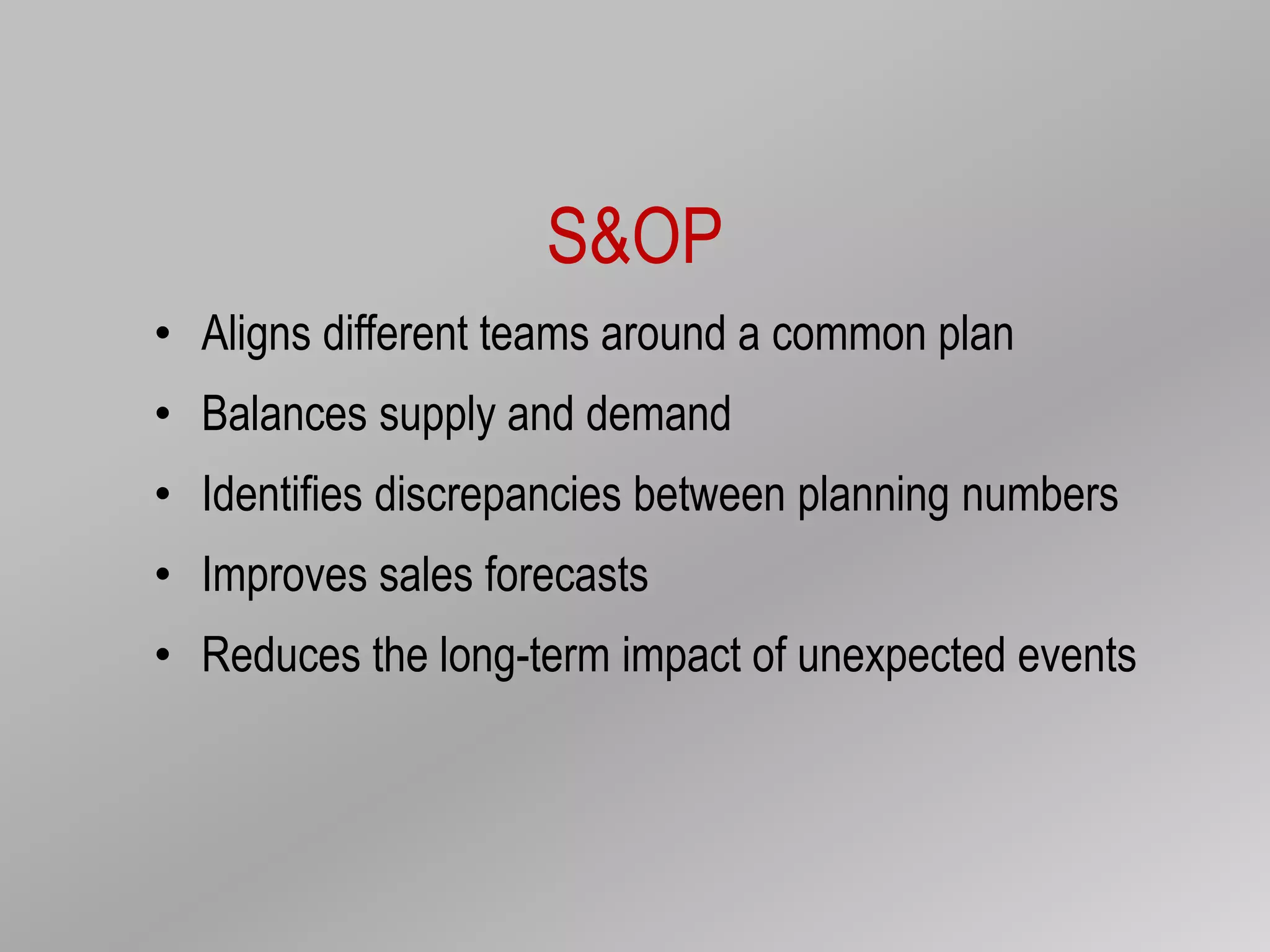 S&OP
• Aligns different teams around a common plan
• Balances supply and demand
• Identifies discrepancies between planning numbers
• Improves sales forecasts
• Reduces the long-term impact of unexpected events
 