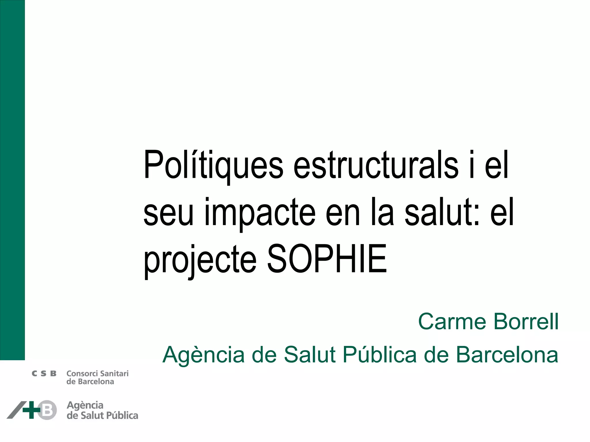 Polítiques estructurals i el
seu impacte en la salut: el
projecte SOPHIE
Carme Borrell
Agència de Salut Pública de Barcelona
 