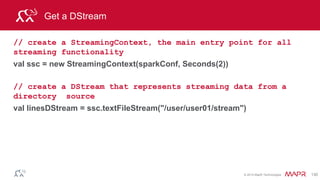 © 2014 MapR Technologies 130
Process DStream
val linesDStream = ssc.textFileStream("/user/user01/stream")
batch
time 0-1
linesDStream
batch
time 1-2
batch
time 1-2
DStream: a sequence of RDDs representing a
stream of data
stored in memory as an
RDD
 