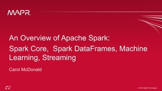 © 2014 MapR Technologies 1© 2014 MapR Technologies
An Overview of Apache Spark:
Spark Core, Spark DataFrames, Machine
Learning, Streaming
 