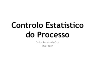 Controlo Estatístico
do Processo
Carlos Pereira da Cruz
Maio 2010
 