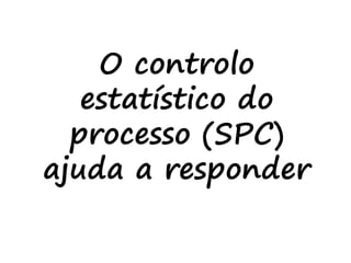O controlo
estatístico do
processo (SPC)
ajuda a responder
 
