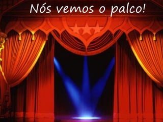 Nós vemos o palco!
 