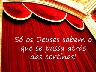 Só os Deuses sabem o
que se passa atrás
das cortinas!
 