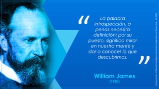 La palabra
introspección, a
penas necesita
definición: por su
puesto, significa mirar
en nuestra mente y
dar a conocer lo que
descubrimos.
“ “
William James
(1980)
CristianJarrett,50TeoríasPsicológicasfascinantesySugerentes,ed.Blume.Pág..14,2014
 