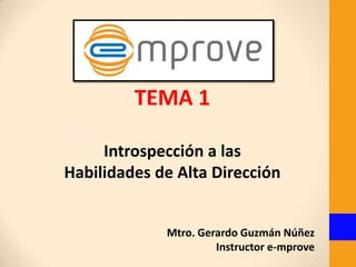 TEMA 1

     Introspección a las
Habilidades de Alta Dirección


             Mtro. Gerardo Guzmán Núñez
                      Instructor e-mprove
 