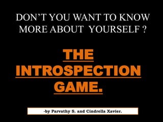 DON’T YOU WANT TO KNOW
MORE ABOUT YOURSELF ?
THE
INTROSPECTION
GAME.
-by Parvathy S. and Cindrella Xavier.
 