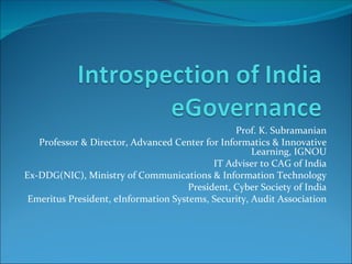 Prof. K. Subramanian
   Professor & Director, Advanced Center for Informatics & Innovative
                                                     Learning, IGNOU
                                            IT Adviser to CAG of India
Ex-DDG(NIC), Ministry of Communications & Information Technology
                                      President, Cyber Society of India
 Emeritus President, eInformation Systems, Security, Audit Association
 