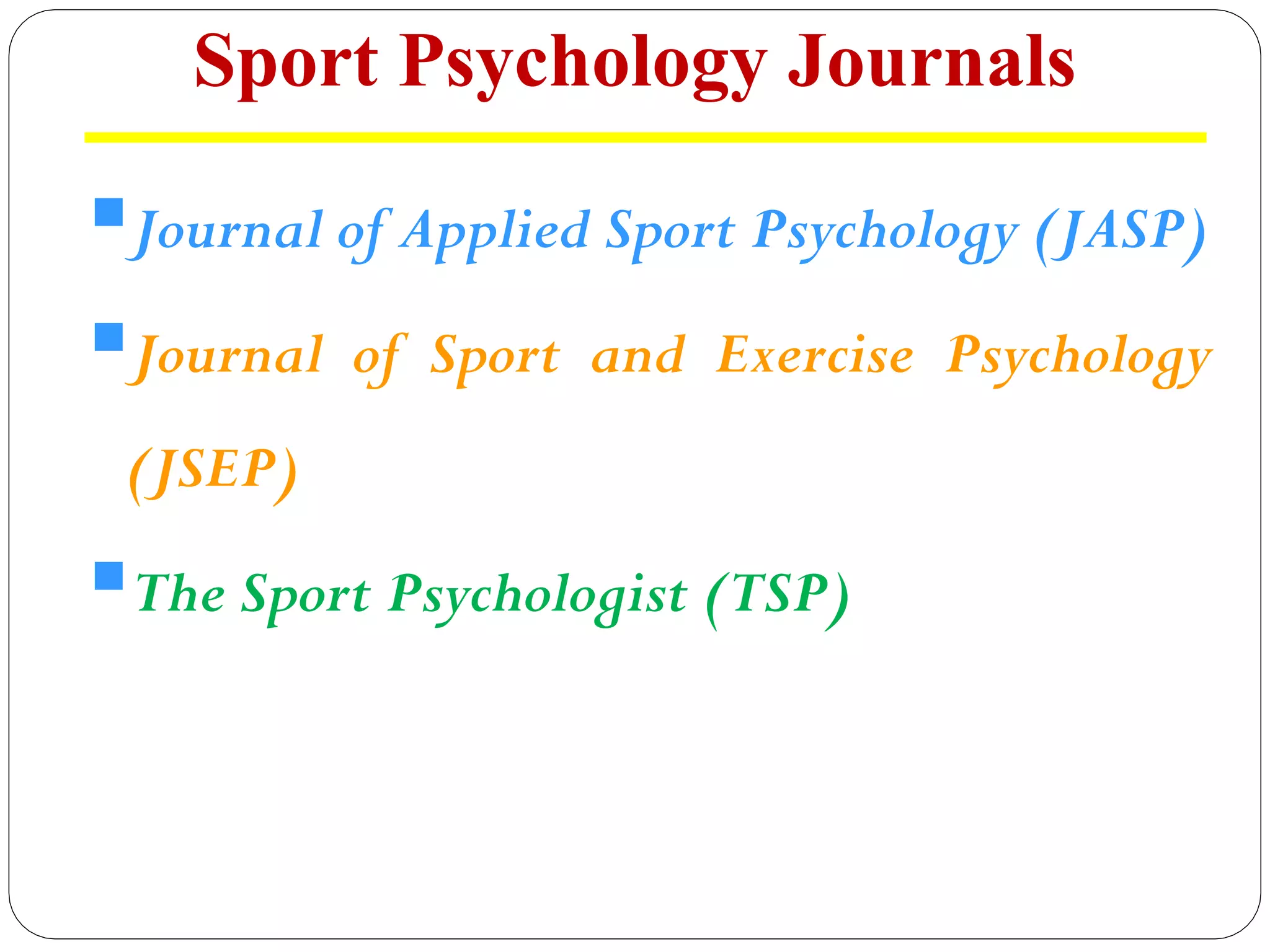 Sport Psychology Journals
§Journal of Applied Sport Psychology (JASP)
§Journal of Sport and Exercise Psychology
(JSEP)
§The Sport Psychologist (TSP)
 