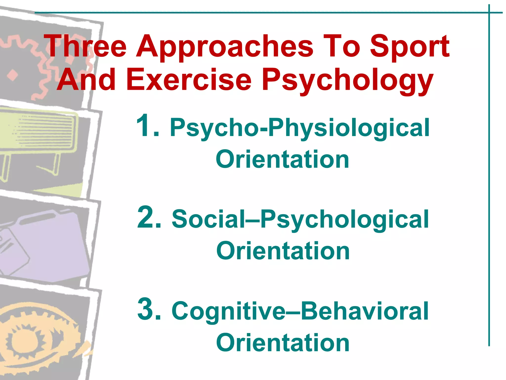 1. Psycho-Physiological
Orientation
2. Social–Psychological
Orientation
3. Cognitive–Behavioral
Orientation
Three Approaches To Sport
And Exercise Psychology
 