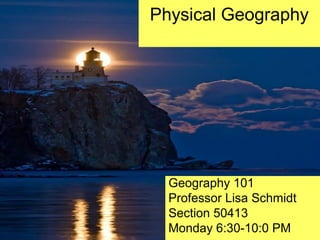 Physical Geography
Geography 101
Professor Lisa Schmidt
Section 50413
Monday 6:30-10:0 PM
 