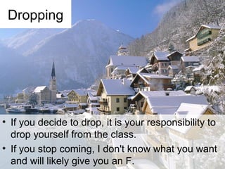 • If you decide to drop, it is your responsibility to
drop yourself from the class.
• If you stop coming, I don't know what you want
and will likely give you an F.
Dropping
 