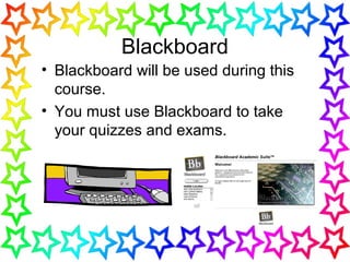• Blackboard will be used during this
course.
• You must use Blackboard to take
your quizzes and exams.
Blackboard
 